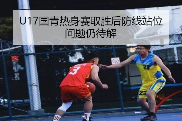 U17国青热身赛取胜后防线站位问题仍待解